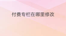 付费专栏在哪里修改 如何修改付费专栏标题
