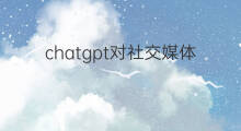 chatgpt对社交媒体有什么影响 chatgpt对新媒体运营的影响