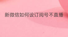 新微信如何设订阅号不直播 微信直播如何关注订阅