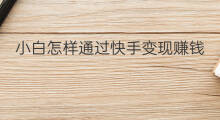 小白怎样通过快手变现赚钱 小白怎样通过快手变现