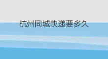 杭州同城快递要多久 杭州同城快递多久能到