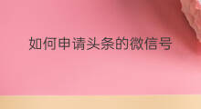 如何申请头条的微信号 微信号如何注册头条