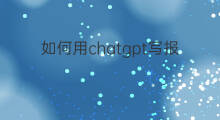 如何用chatgpt写报表 如何用chatgpt写综述
