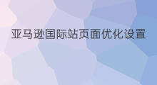 亚马逊国际站页面优化设置 亚马逊国际站页面优化方案