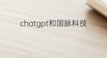 chatgpt和国脉科技有关联吗 chatgpt和马斯克有关联吗