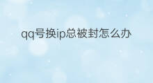 qq号换ip总被封怎么办 qq号的ip被封了怎么办