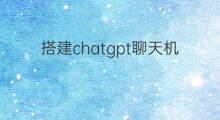 搭建chatgpt聊天机器人教程(chatgpt搭建聊天机器人)