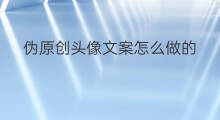伪原创头像文案怎么做的 仿伪原创文案怎么做的好