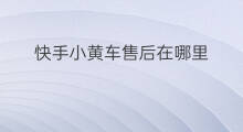 快手小黄车售后在哪里 快手小黄车售后在哪啊