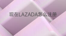 现在LAZADA怎么注册 现在怎么注册lazada