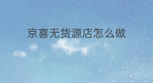 京喜无货源店怎么做 京喜无货源店群怎么解决