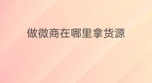 做微商在哪里拿货源 跨境电商在哪里拿货源 做微商在哪里拿货源 跨境电商在哪里拿货源