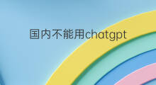 国内不能用chatgpt chatgpt国内不能用