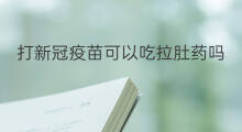 打新冠疫苗可以吃拉肚药吗 为什么拉肚不能打新冠疫苗