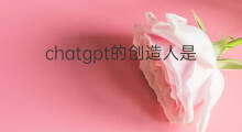 chatgpt的创造人是谁(chatgpt公司是谁的)
