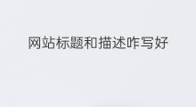 网站标题和描述咋写好 网站标题描述如何设置