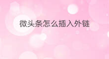 微头条怎么插入外链 插入外链怎么使用