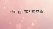 chatgpt或将构成新威胁 chatgpt是否构成网络威胁