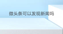 微头条可以发现新闻吗 如何发现热门微头条