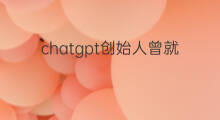 chatgpt创始人曾就读于什么大学(chatgpt创始人换血)