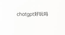 chatgpt好玩吗(chatgpt好玩的问题)