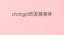 chatgpt的发展意味着什么(chatgpt的使用意味着)