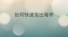如何快速泡出海带 出海带什么