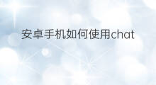 安卓手机如何使用chatgpt 安卓手机如何使用CHATGPT