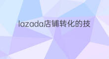 lazada店铺转化的技巧 无货源店铺转化技巧
