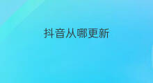抖音从哪更新 抖音版本从哪更新