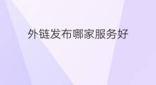 外链发布哪家服务好 怎么发布外链好 外链发布哪家服务好 怎么发布外链好