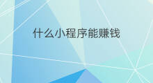什么小程序能赚钱 什么微信小程序能赚钱 什么小程序能赚钱 什么微信小程序能赚钱