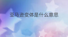 亚马逊变体是什么意思 亚马逊变体是什么