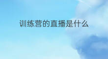 训练营的直播是什么 训练营是什么编制的 训练营的直播是什么 训练营是什么编制的