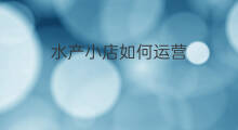 水产小店如何运营 卖水产利润怎么样 水产小店如何运营 卖水产利润怎么样