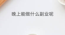 晚上能做什么副业呢 晚上能做点什么副业呢