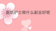 医院护士做什么副业好呢 护士副业做什么好