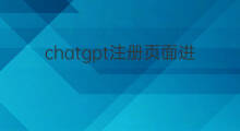 chatgpt注册页面进不了 chatgpt注册页面登录不了