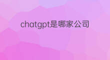 chatgpt是哪家公司发明的 chatgpt是哪家公司的老板