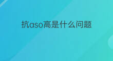 抗aso高是什么问题 血清化验aso抗o偏低是什么问题