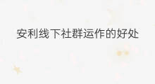 安利线下社群运作的好处 线上加线下社群的好处