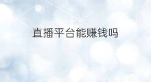 直播平台能赚钱吗 直播能赚钱吗