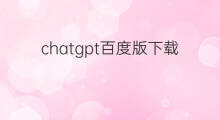 chatgpt百度版下载(chatgpt去哪下载百度)