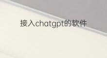 接入chatgpt的软件(哪些软件接入了chatgpt)