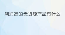 利润高的无货源产品有什么 利润高的无货源产品有哪些