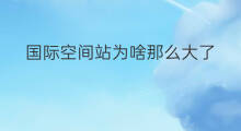 国际空间站为啥那么大了 国际空间站损耗大吗
