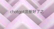 chatgpt注册好了之后如何使用 chatgpt注册好了之后怎么使用