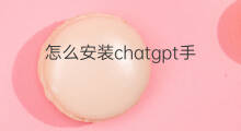 怎么安装chatgpt手机版(chatgpt手机版怎么安装)