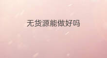无货源能做好吗 怎样把无货源做好