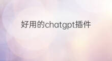 好用的chatgpt插件(chatgpt好用的插件)